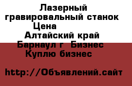 Лазерный гравировальный станок › Цена ­ 240 000 - Алтайский край, Барнаул г. Бизнес » Куплю бизнес   